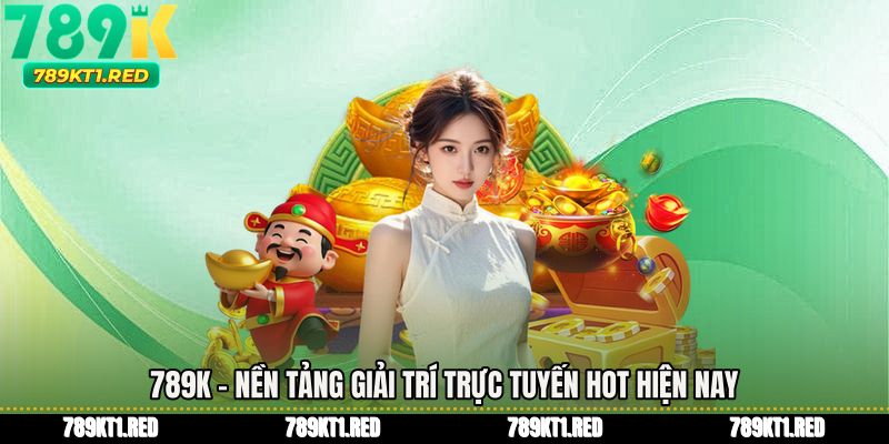 789K – Nền tảng giải trí trực tuyến hot hiện nay