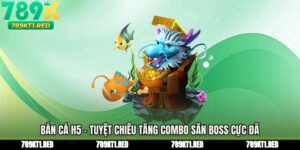 Bắn Cá H5 - Tuyệt Chiêu Tăng Combo Săn Boss Cực Đã
