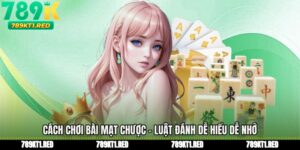 Cách Chơi Bài Mạt Chược - Luật Đánh Dễ Hiểu Dễ Nhớ