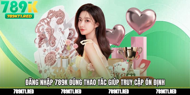 Đăng nhập 789K đúng thao tác giúp truy cập ổn định