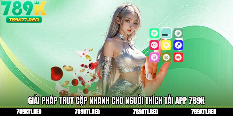 Giải pháp truy cập nhanh cho người thích Tải app 789K