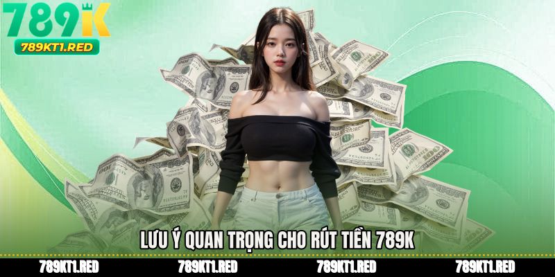 Lưu ý quan trọng cho Rút tiền 789K