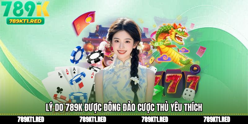 Lý do 789K được đông đảo cược thủ yêu thích