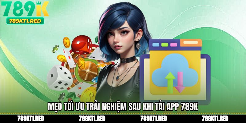 Mẹo tối ưu trải nghiệm sau khi Tải app 789K